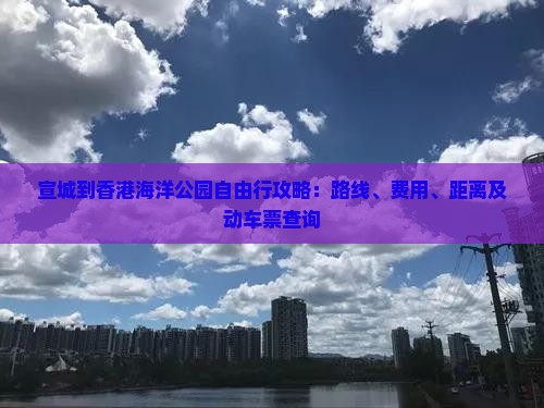 宣城到香港海洋公园自由行攻略：路线、费用、距离及动车票查询