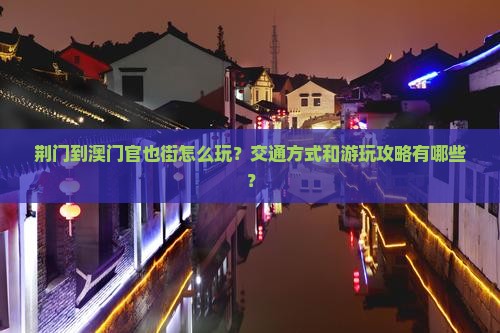 荆门到澳门官也街怎么玩？交通方式和游玩攻略有哪些？