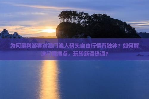 为何垦利游客对澳门渔人码头自由行情有独钟？如何解决行程痛点，玩转新词热词？