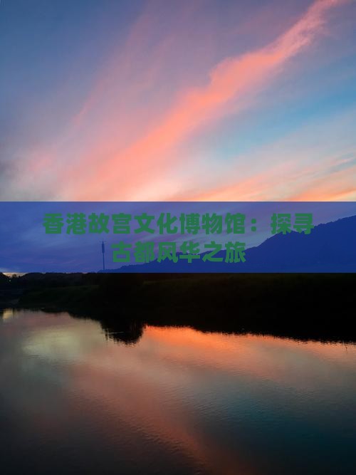 香港故宫文化博物馆：探寻古都风华之旅