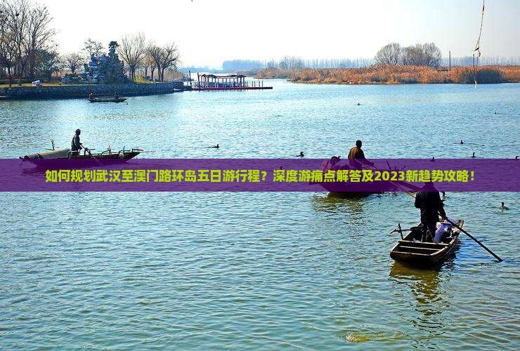 如何规划武汉至澳门路环岛五日游行程？深度游痛点解答及2023新趋势攻略！