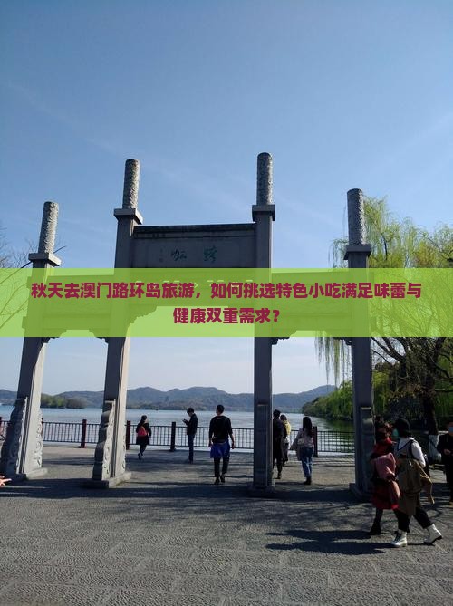 秋天去澳门路环岛旅游，如何挑选特色小吃满足味蕾与健康双重需求？