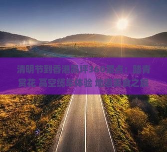清明节到香港昂坪360景点：踏青赏花+高空缆车体验+地道美食之旅