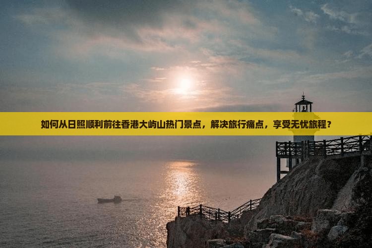 如何从日照顺利前往香港大屿山热门景点，解决旅行痛点，享受无忧旅程？