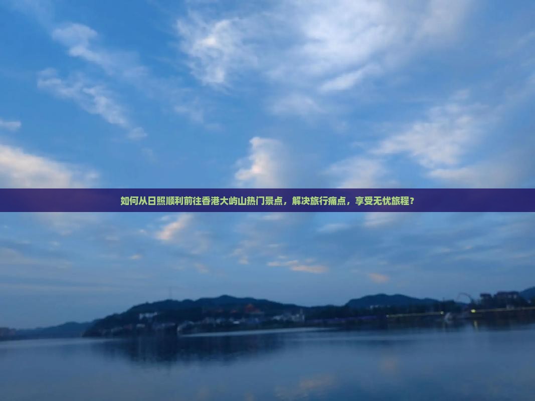 如何从日照顺利前往香港大屿山热门景点，解决旅行痛点，享受无忧旅程？