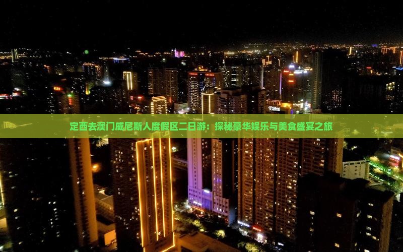 定西去澳门威尼斯人度假区二日游：探秘豪华娱乐与美食盛宴之旅