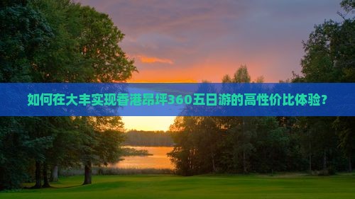如何在大丰实现香港昂坪360五日游的高性价比体验？
