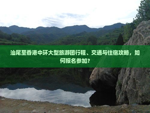 汕尾至香港中环大型旅游团行程、交通与住宿攻略，如何报名参加？