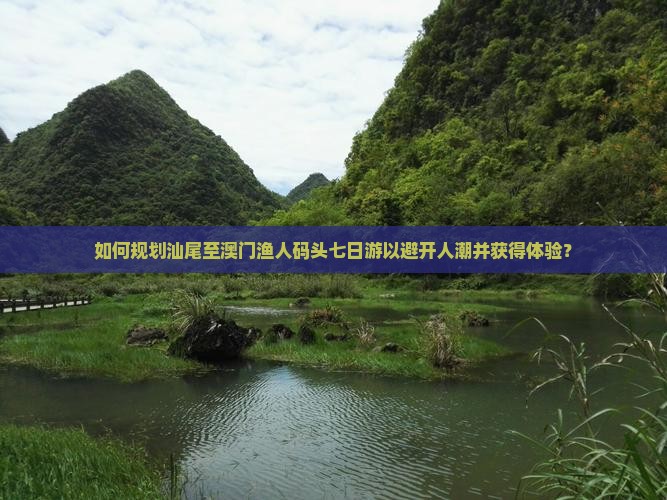 如何规划汕尾至澳门渔人码头七日游以避开人潮并获得体验？