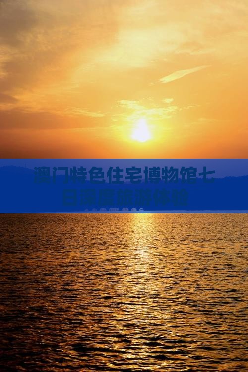 澳门特色住宅博物馆七日深度旅游体验