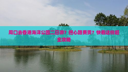 周口去香港海洋公园二日游？担心路费贵？快看这份超全攻略