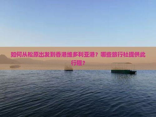 如何从松原出发到香港维多利亚港？哪些旅行社提供此行程？