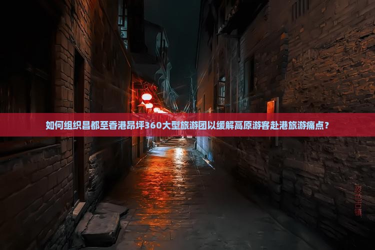 如何组织昌都至香港昂坪360大型旅游团以缓解高原游客赴港旅游痛点？