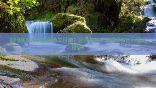 如何实现丹东至香港三日游？避开痛点，掌握最新出行热词攻略！