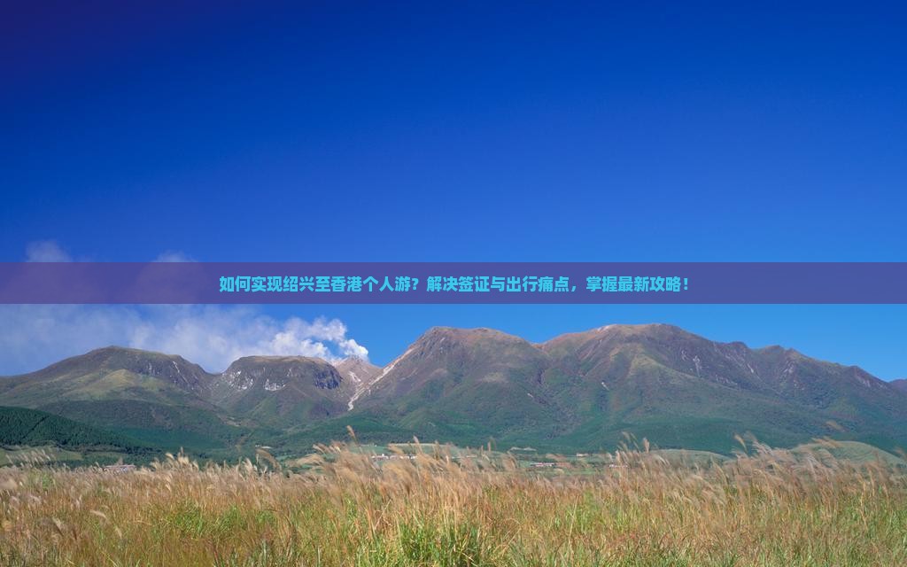 如何实现绍兴至香港个人游？解决签证与出行痛点，掌握最新攻略！