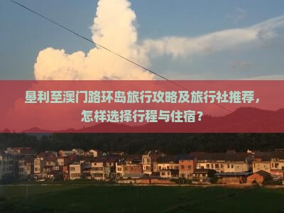 垦利至澳门路环岛旅行攻略及旅行社推荐，怎样选择行程与住宿？
