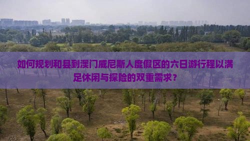 如何规划和县到澳门威尼斯人度假区的六日游行程以满足休闲与探险的双重需求？