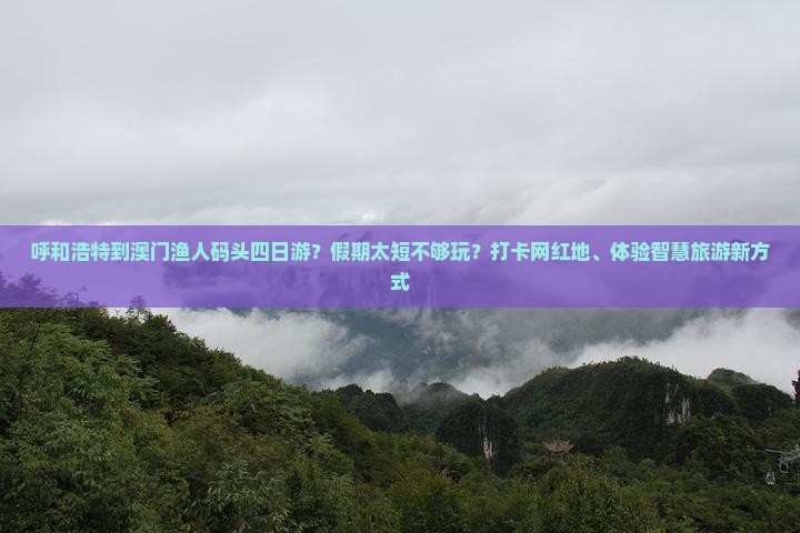 呼和浩特到澳门渔人码头四日游？假期太短不够玩？打卡网红地、体验智慧旅游新方式