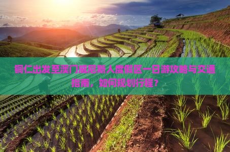 铜仁出发至澳门威尼斯人度假区一日游攻略与交通指南，如何规划行程？