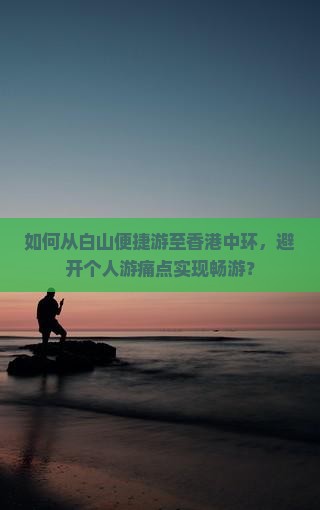 如何从白山便捷游至香港中环，避开个人游痛点实现畅游？
