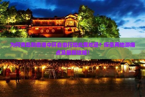 为何青岛到香港中环自由行如此受欢迎？探索两地游痛点及最新攻略！