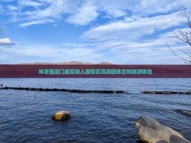 林芝至澳门威尼斯人度假区高端团体定制旅游体验