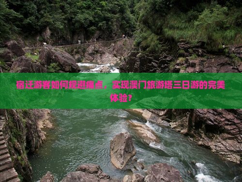 宿迁游客如何规避痛点，实现澳门旅游塔三日游的完美体验？
