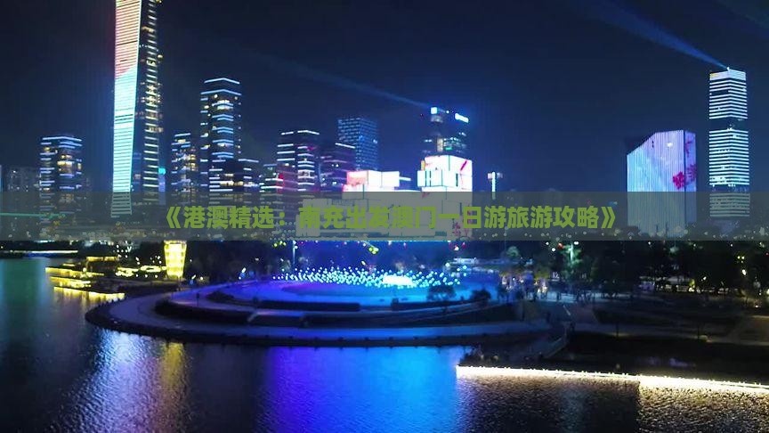 《港澳精选：南充出发澳门一日游旅游攻略》