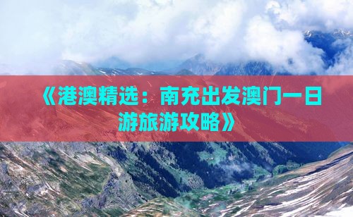 《港澳精选：南充出发澳门一日游旅游攻略》