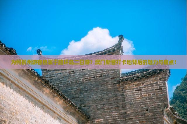 为何柳州游客热衷于路环岛二日游？澳门新晋打卡地背后的魅力与痛点！