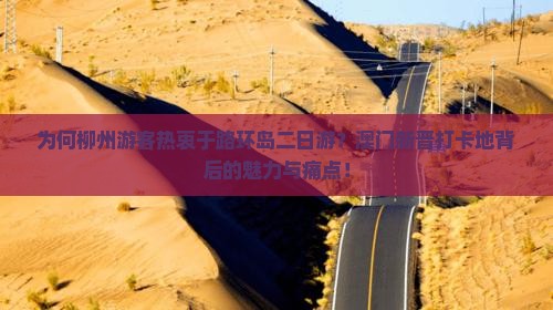 为何柳州游客热衷于路环岛二日游？澳门新晋打卡地背后的魅力与痛点！