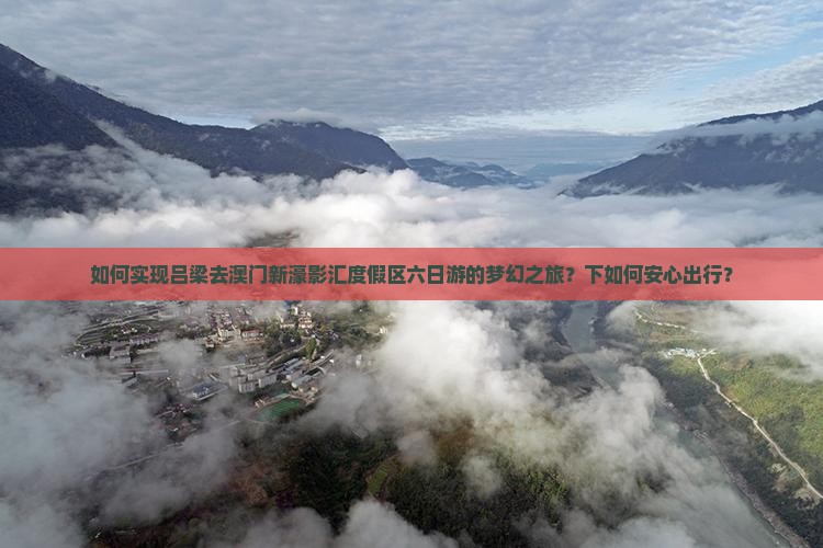 如何实现吕梁去澳门新濠影汇度假区六日游的梦幻之旅？下如何安心出行？