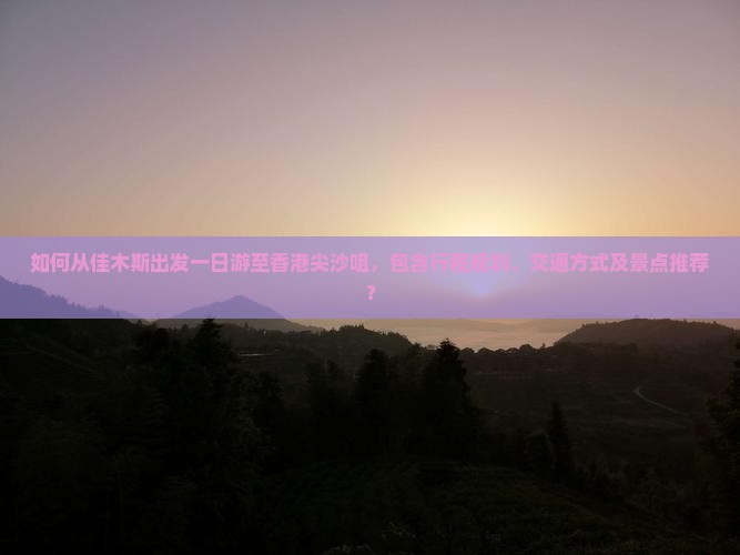 如何从佳木斯出发一日游至香港尖沙咀，包含行程规划、交通方式及景点推荐？