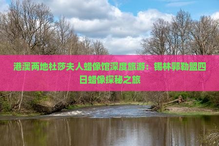港澳两地杜莎夫人蜡像馆深度旅游：锡林郭勒盟四日蜡像探秘之旅