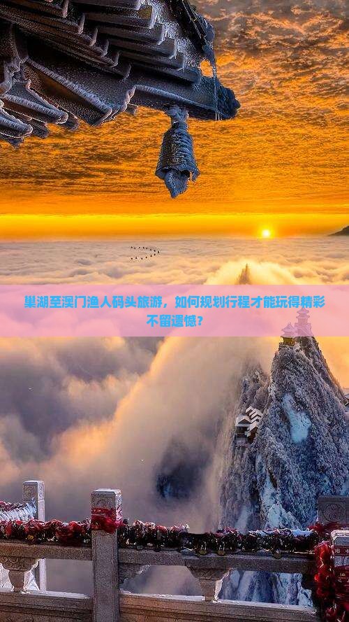 巢湖至澳门渔人码头旅游，如何规划行程才能玩得精彩不留遗憾？