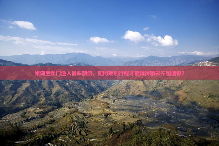 巢湖至澳门渔人码头旅游，如何规划行程才能玩得精彩不留遗憾？