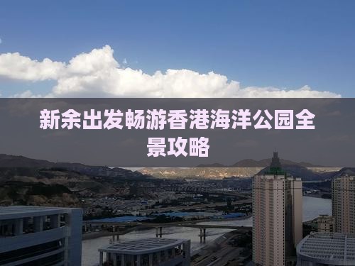 新余出发畅游香港海洋公园全景攻略
