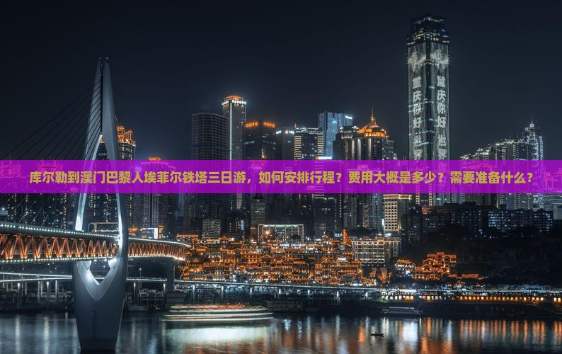库尔勒到澳门巴黎人埃菲尔铁塔三日游，如何安排行程？费用大概是多少？需要准备什么？