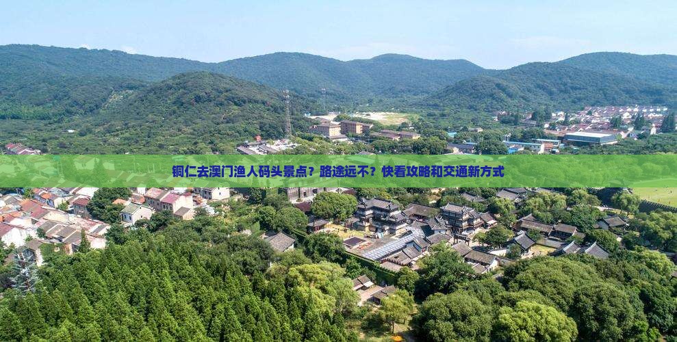 铜仁去澳门渔人码头景点?路途远不?快看攻略和交通新方式 铜仁去澳门渔人码头景点?路途远不?快看攻略和交通新方式