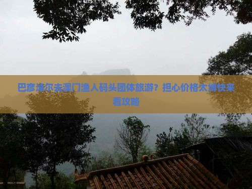 巴彦淖尔去澳门渔人码头团体旅游?担心价格太缚快来看攻略 巴彦淖尔去澳门渔人码头团体旅游?担心价格太缚快来看攻略