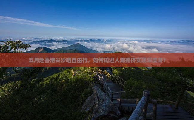 五月赴香港尖沙咀自由行，如何规避人潮拥挤实现深度游？