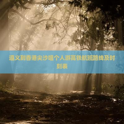 遵义到香港尖沙咀个人游高铁航班路线及时刻表