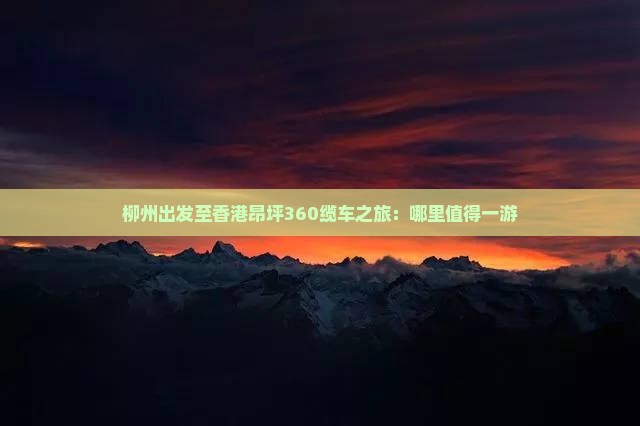 柳州出发至香港昂坪360缆车之旅：哪里值得一游