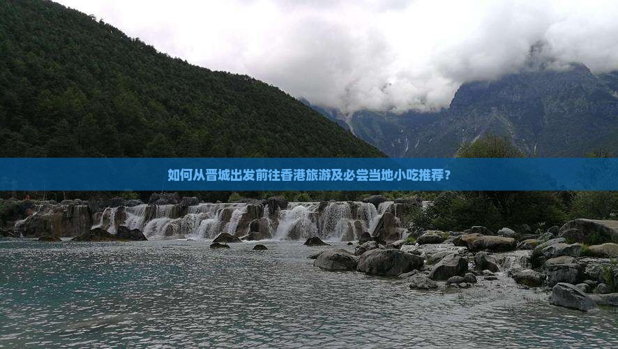 如何从晋城出发前往香港旅游及必尝当地小吃推荐？