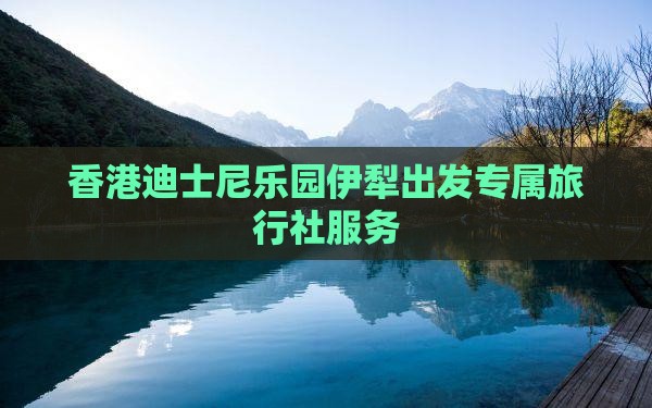 香港迪士尼乐园伊犁出发专属旅行社服务