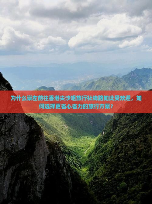 为什么崇左前往香港尖沙咀旅行社线路如此受欢迎，如何选择更省心省力的旅行方案？