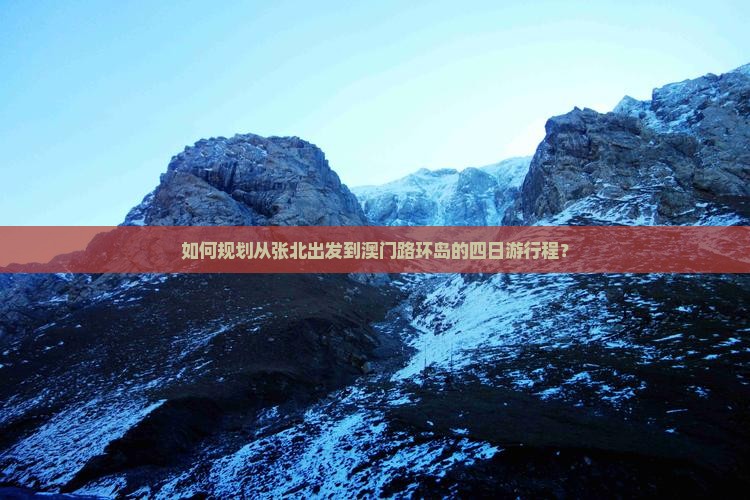 如何规划从张北出发到澳门路环岛的四日游行程？