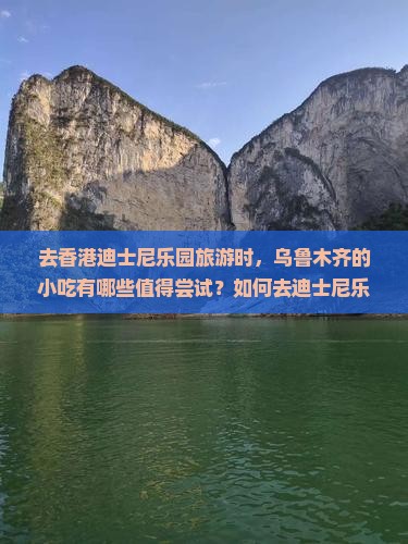 去香港迪士尼乐园旅游时，乌鲁木齐的小吃有哪些值得尝试？如何去迪士尼乐园？需要准备什么？
