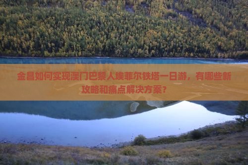 金昌如何实现澳门巴黎人埃菲尔铁塔一日游，有哪些新攻略和痛点解决方案？