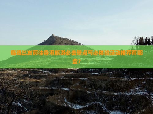 临猗出发前往香港旅游必去景点与必体验活动推荐有哪些？